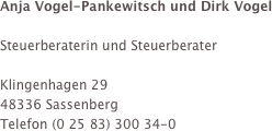 Anja Vogel-Pankewitsch und Dirk Vogel 

Steuerberaterin und Steuerberater

Klingenhagen 29
48336 Sassenberg 
Telefon (0 25 83) 300 34-0

